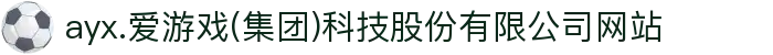 ayx.爱游戏(集团)科技股份有限公司网站
